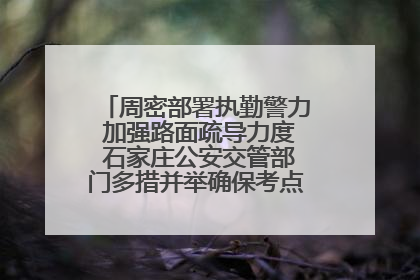 周密部署执勤警力 加强路面疏导力度 石家庄公安交管部门多措并举确保考点周边交通环境良好