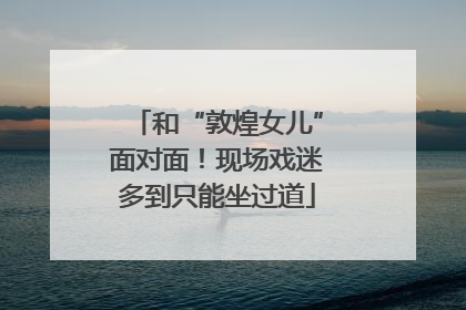 和“敦煌女儿”面对面！现场戏迷多到只能坐过道