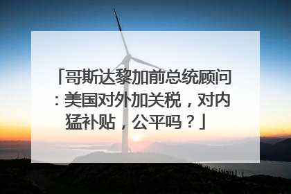 哥斯达黎加前总统顾问：美国对外加关税，对内猛补贴，公平吗？