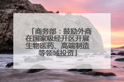 商务部：鼓励外商在国家级经开区开展生物医药、高端制造等领域投资