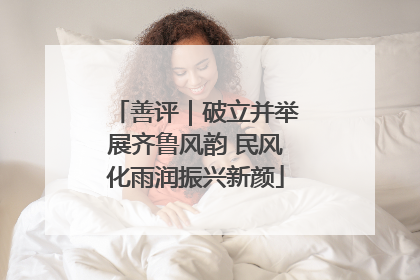 善评｜破立并举展齐鲁风韵 民风化雨润振兴新颜