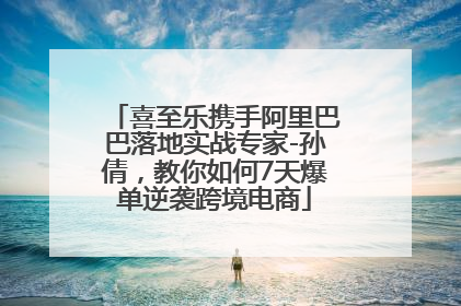 喜至乐携手阿里巴巴落地实战专家-孙倩，教你如何7天爆单逆袭跨境电商