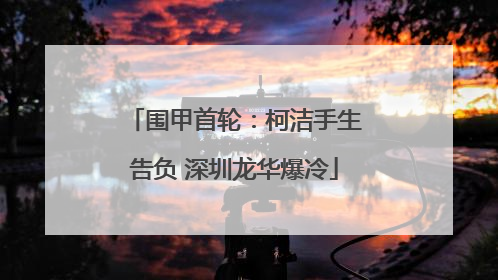 围甲首轮：柯洁手生告负 深圳龙华爆冷