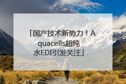 国产技术新势力！Aquacells超纯水EDI引发关注