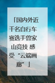 国内外近千名自行车赛选手曾家山竞技 感受“云端画廊”
