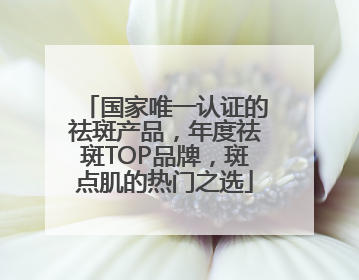 国家唯一认证的祛斑产品，年度祛斑TOP品牌，斑点肌的热门之选