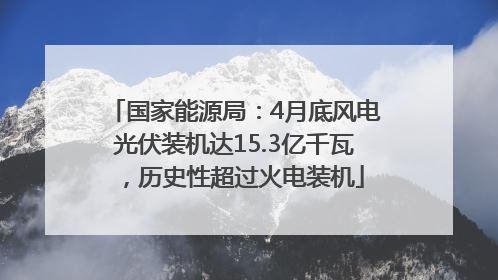 国家能源局：4月底风电光伏装机达15.3亿千瓦，历史性超过火电装机