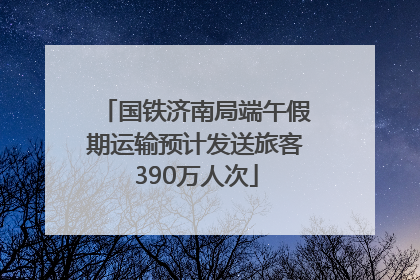 国铁济南局端午假期运输预计发送旅客390万人次