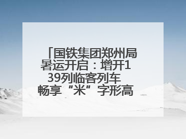国铁集团郑州局暑运开启：增开139列临客列车 畅享“米”字形高铁出行圈