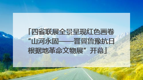 四省联展全景呈现红色画卷“山河永固——晋冀鲁豫抗日根据地革命文物展”开幕