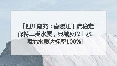 四川南充：嘉陵江干流稳定保持二类水质，县城及以上水源地水质达标率100%