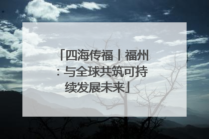四海传福丨福州：与全球共筑可持续发展未来