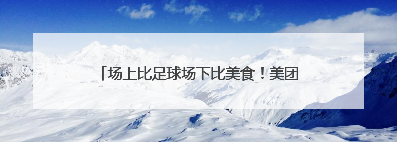 场上比足球场下比美食！美团苏超“应援”套餐订单涨4倍