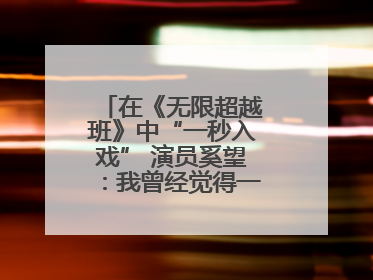 在《无限超越班》中“一秒入戏” 演员奚望：我曾经觉得一定不要做演员