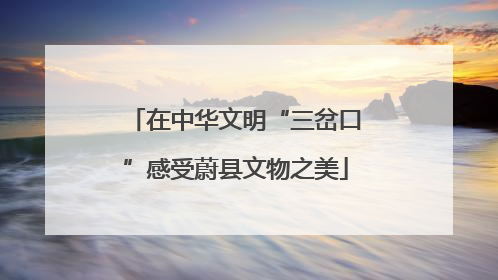 在中华文明“三岔口”感受蔚县文物之美