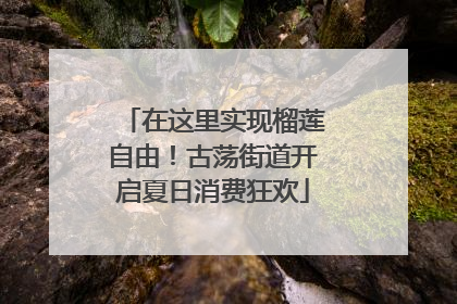 在这里实现榴莲自由！古荡街道开启夏日消费狂欢