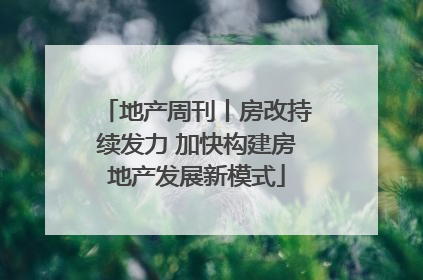 地产周刊丨房改持续发力 加快构建房地产发展新模式