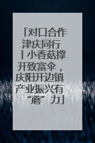 对口合作 津庆同行丨小香菇撑开致富伞，庆阳开边镇产业振兴有“蘑”力