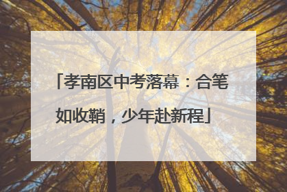 孝南区中考落幕：合笔如收鞘，少年赴新程
