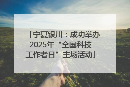 宁夏银川：成功举办2025年“全国科技工作者日”主场活动