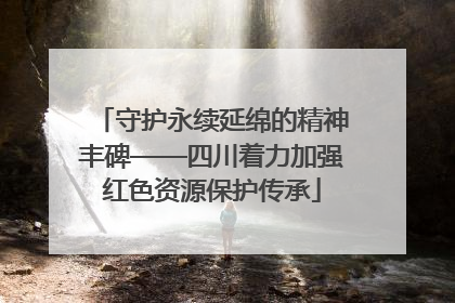 守护永续延绵的精神丰碑——四川着力加强红色资源保护传承