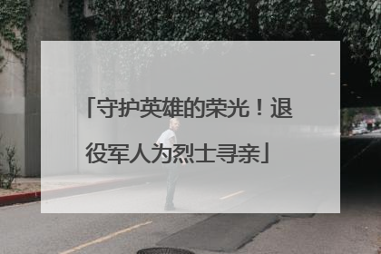 守护英雄的荣光！退役军人为烈士寻亲