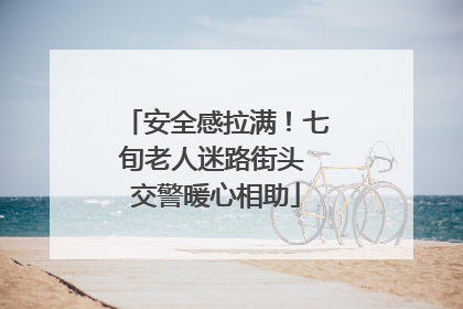 安全感拉满！七旬老人迷路街头 交警暖心相助