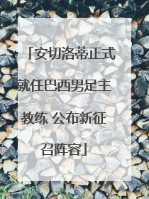 安切洛蒂正式就任巴西男足主教练 公布新征召阵容