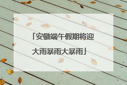 安徽端午假期将迎大雨暴雨大暴雨