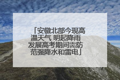 安徽北部今现高温天气 明起降雨发展高考期间需防范强降水和雷电