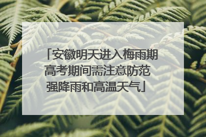 安徽明天进入梅雨期 高考期间需注意防范强降雨和高温天气