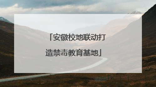 安徽校地联动打造禁毒教育基地