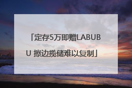 定存5万即赠LABUBU 擦边揽储难以复制