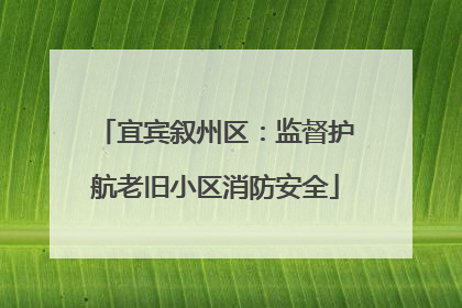 宜宾叙州区：监督护航老旧小区消防安全