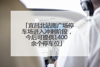 宜昌北站南广场停车场进入冲刺阶段，今后可提供1400余个停车位