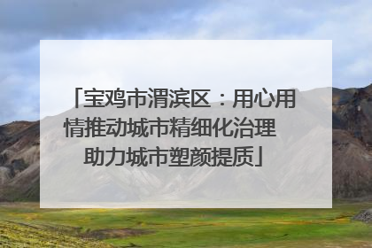 宝鸡市渭滨区：用心用情推动城市精细化治理 助力城市塑颜提质