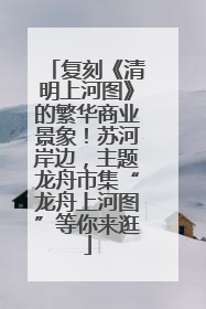 复刻《清明上河图》的繁华商业景象！苏河岸边，主题龙舟市集“龙舟上河图”等你来逛