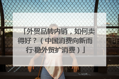 外贸品转内销，如何卖得好？（中国消费向新而行·稳外贸扩消费）