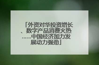 外资对华投资增长、数字产品消费火热……中国经济加力发展动力强劲