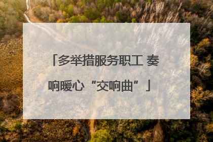 多举措服务职工 奏响暖心“交响曲”