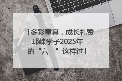 多彩童真，成长礼赞 邛崃学子2025年的“六一”这样过