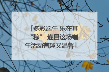 多彩端午 乐在其“粽” 遂昌这场端午活动有趣又温馨