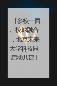 多校一园、校地融合，北京未来大学科技园启动共建