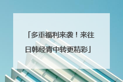 多重福利来袭！来往日韩经青中转更精彩