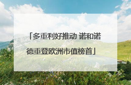 多重利好推动 诺和诺德重登欧洲市值榜首