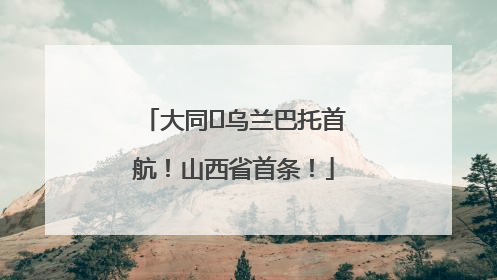 大同⇌乌兰巴托首航！山西省首条！