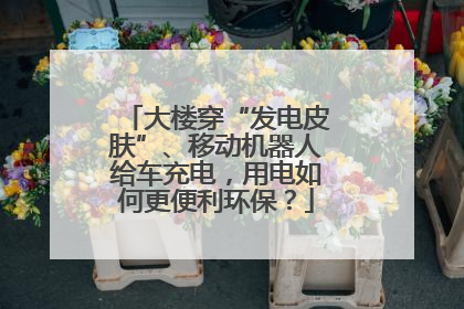 大楼穿“发电皮肤”、移动机器人给车充电，用电如何更便利环保？