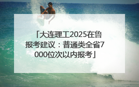 大连理工2025在鲁报考建议：普通类全省7000位次以内报考