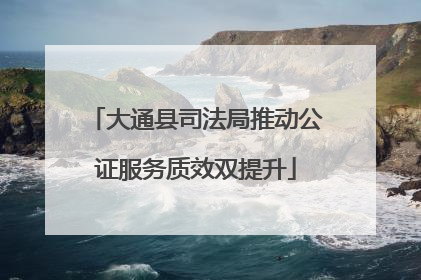 大通县司法局推动公证服务质效双提升