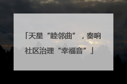 天星“睦邻曲”，奏响社区治理“幸福音”